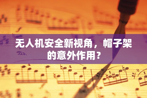 无人机安全新视角，帽子架的意外作用？