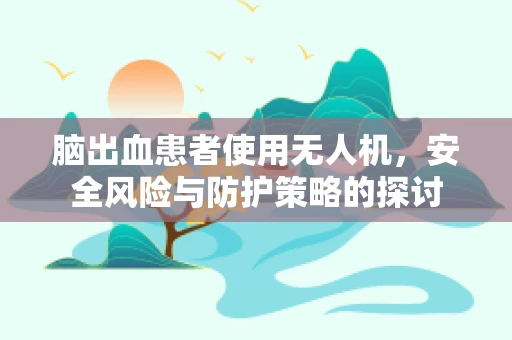 脑出血患者使用无人机，安全风险与防护策略的探讨