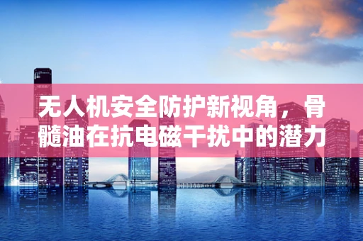 无人机安全防护新视角，骨髓油在抗电磁干扰中的潜力