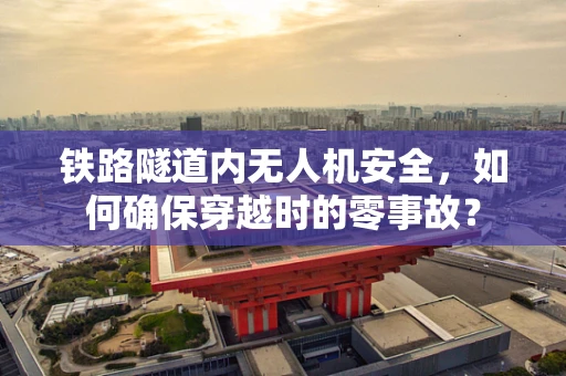 铁路隧道内无人机安全，如何确保穿越时的零事故？