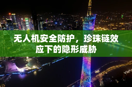 无人机安全防护，珍珠链效应下的隐形威胁