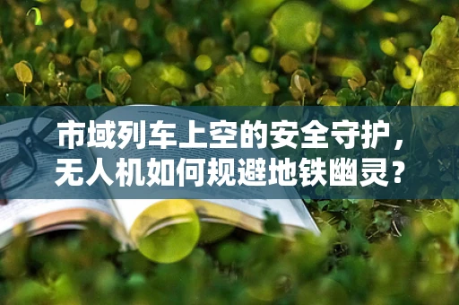 市域列车上空的安全守护，无人机如何规避地铁幽灵？