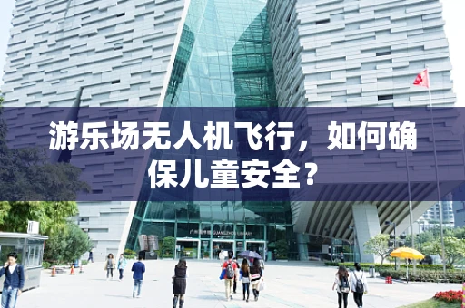 游乐场无人机飞行，如何确保儿童安全？
