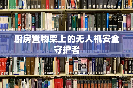 厨房置物架上的无人机安全守护者