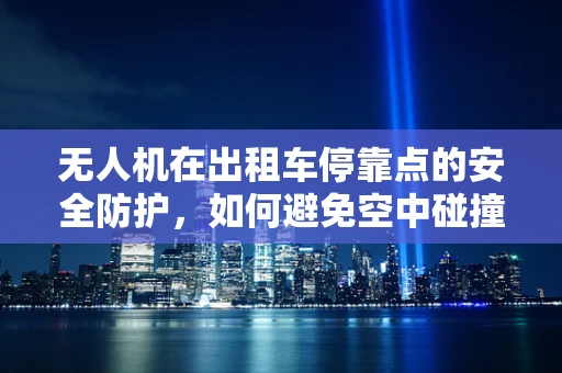 无人机在出租车停靠点的安全防护，如何避免空中碰撞？