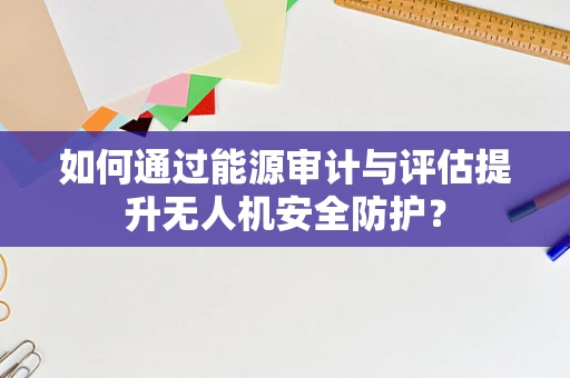 如何通过能源审计与评估提升无人机安全防护？