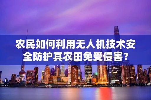 农民如何利用无人机技术安全防护其农田免受侵害？