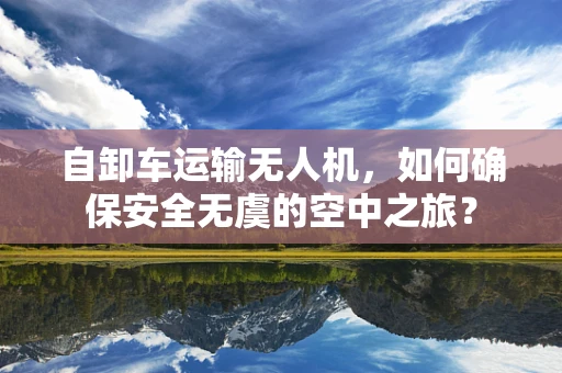 自卸车运输无人机，如何确保安全无虞的空中之旅？