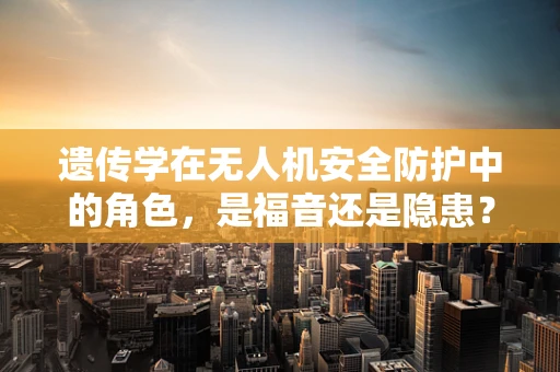 遗传学在无人机安全防护中的角色，是福音还是隐患？