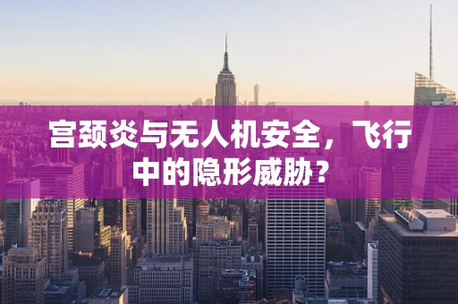 宫颈炎与无人机安全，飞行中的隐形威胁？