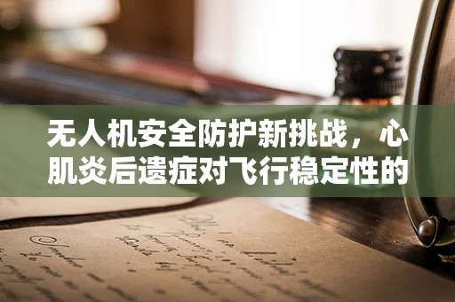 无人机安全防护新挑战，心肌炎后遗症对飞行稳定性的潜在影响