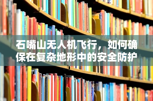 石嘴山无人机飞行，如何确保在复杂地形中的安全防护？