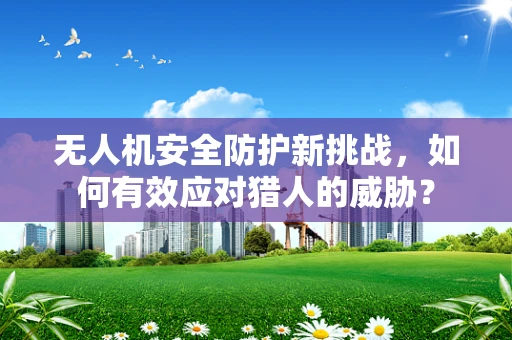 无人机安全防护新挑战，如何有效应对猎人的威胁？
