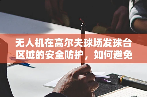 无人机在高尔夫球场发球台区域的安全防护，如何避免‘空中高尔夫’的尴尬？
