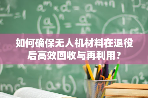 如何确保无人机材料在退役后高效回收与再利用？