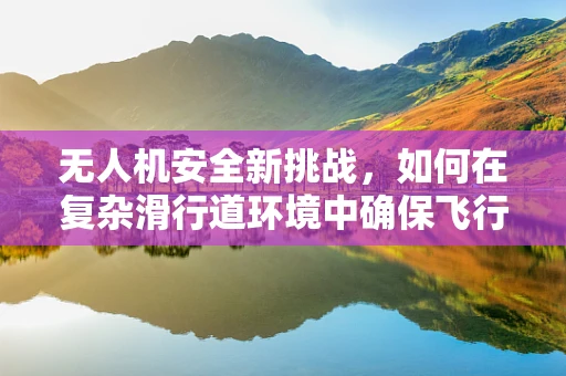 无人机安全新挑战，如何在复杂滑行道环境中确保飞行安全？