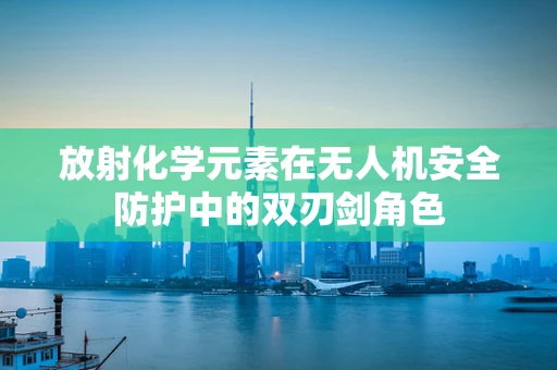 放射化学元素在无人机安全防护中的双刃剑角色