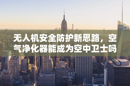 无人机安全防护新思路，空气净化器能成为空中卫士吗？