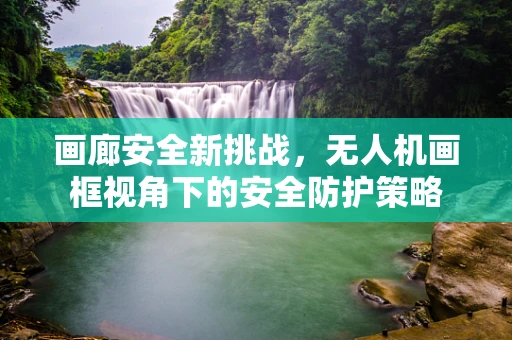 画廊安全新挑战，无人机画框视角下的安全防护策略