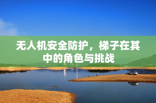 无人机安全防护，梯子在其中的角色与挑战