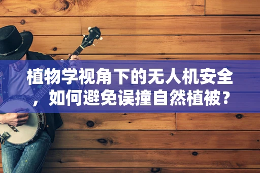植物学视角下的无人机安全，如何避免误撞自然植被？