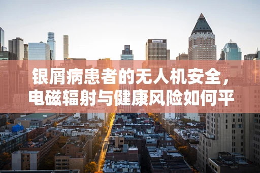 银屑病患者的无人机安全，电磁辐射与健康风险如何平衡？