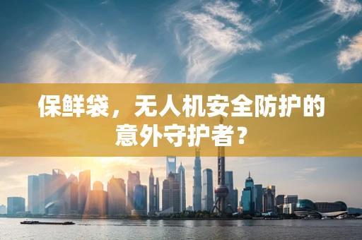 保鲜袋，无人机安全防护的意外守护者？