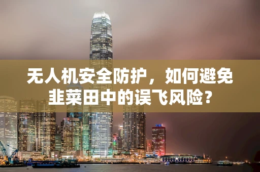 无人机安全防护，如何避免韭菜田中的误飞风险？