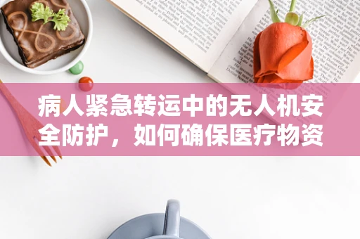 病人紧急转运中的无人机安全防护，如何确保医疗物资与患者安全送达？