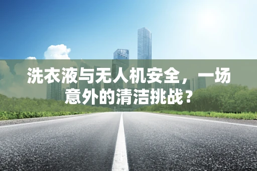 洗衣液与无人机安全，一场意外的清洁挑战？