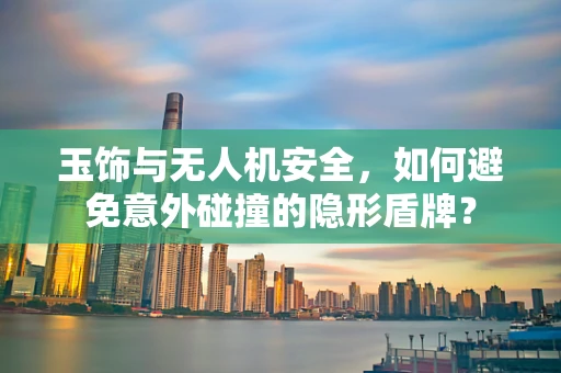 玉饰与无人机安全，如何避免意外碰撞的隐形盾牌？