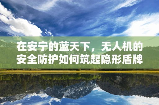 在安宁的蓝天下，无人机的安全防护如何筑起隐形盾牌？
