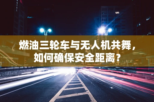 燃油三轮车与无人机共舞，如何确保安全距离？