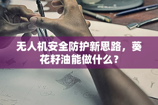 无人机安全防护新思路，葵花籽油能做什么？