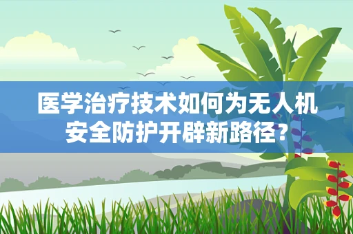 医学治疗技术如何为无人机安全防护开辟新路径？