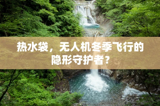 热水袋，无人机冬季飞行的隐形守护者？