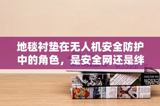 地毯衬垫在无人机安全防护中的角色，是安全网还是绊脚石？