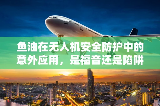 鱼油在无人机安全防护中的意外应用，是福音还是陷阱？