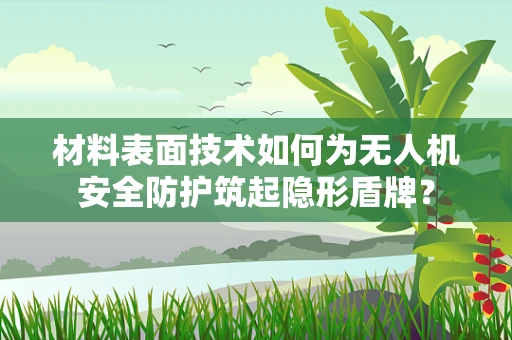 材料表面技术如何为无人机安全防护筑起隐形盾牌？