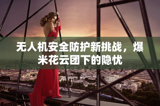 无人机安全防护新挑战，爆米花云团下的隐忧