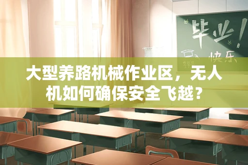 大型养路机械作业区，无人机如何确保安全飞越？