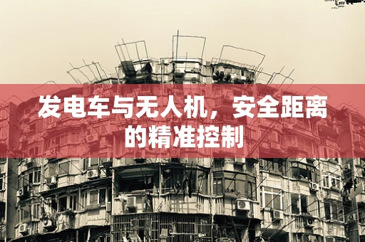 发电车与无人机，安全距离的精准控制