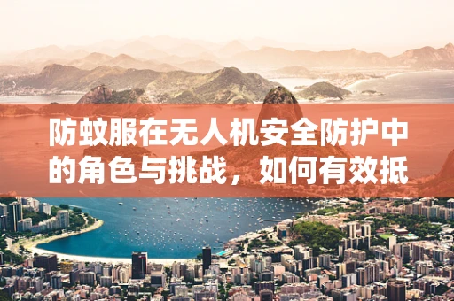 防蚊服在无人机安全防护中的角色与挑战，如何有效抵御昆虫干扰？