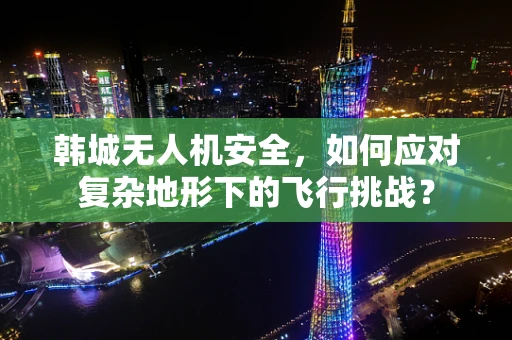 韩城无人机安全，如何应对复杂地形下的飞行挑战？