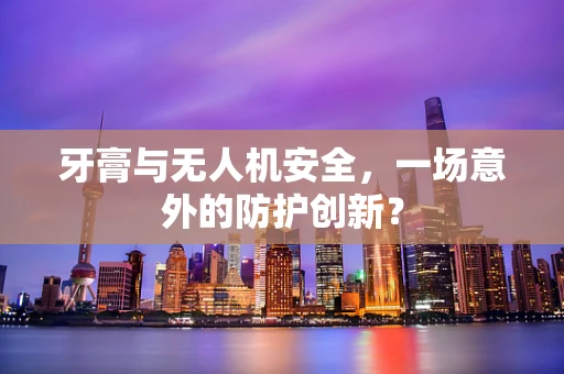 牙膏与无人机安全，一场意外的防护创新？
