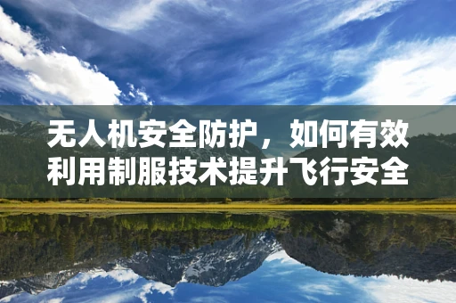 无人机安全防护，如何有效利用制服技术提升飞行安全？