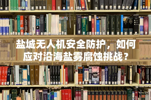 盐城无人机安全防护，如何应对沿海盐雾腐蚀挑战？