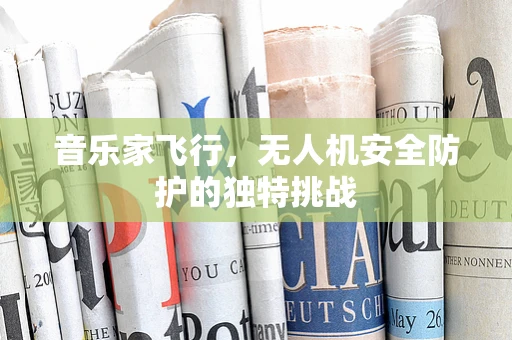 音乐家飞行，无人机安全防护的独特挑战