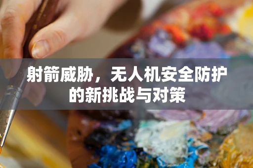 射箭威胁，无人机安全防护的新挑战与对策