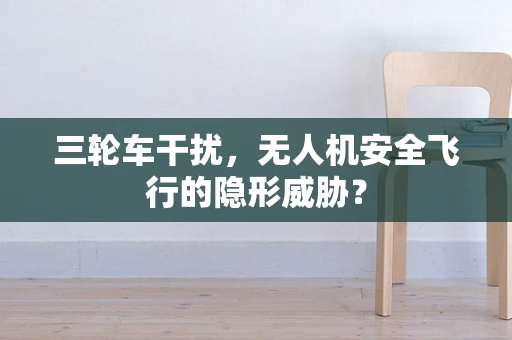 三轮车干扰，无人机安全飞行的隐形威胁？